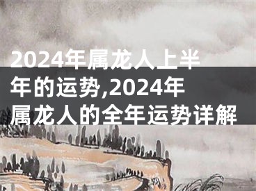 2024年属龙人上半年的运势,2024年属龙人的全年运势详解