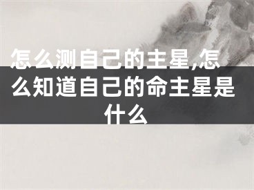 怎么测自己的主星,怎么知道自己的命主星是什么