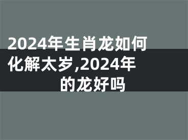 2024年生肖龙如何化解太岁,2024年的龙好吗