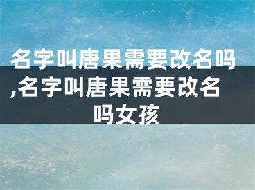 名字叫唐果需要改名吗,名字叫唐果需要改名吗女孩