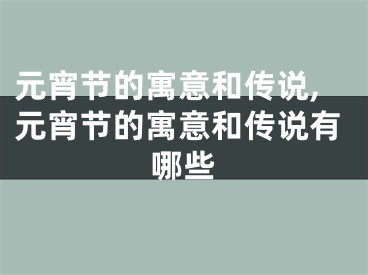 元宵节的寓意和传说,元宵节的寓意和传说有哪些