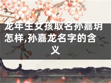 龙年生女孩取名孙嘉玥怎样,孙嘉龙名字的含义