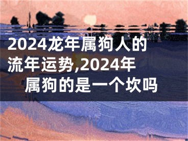 2024龙年属狗人的流年运势,2024年属狗的是一个坎吗