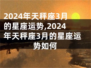 2024年天秤座3月的星座运势,2024年天秤座3月的星座运势如何