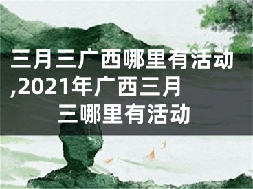 三月三广西哪里有活动,2021年广西三月三哪里有活动