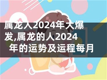 属龙人2024年大爆发,属龙的人2024年的运势及运程每月