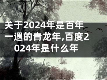 关于2024年是百年一遇的青龙年,百度2024年是什么年