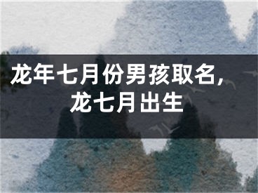 龙年七月份男孩取名,龙七月出生