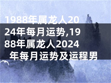 1988年属龙人2024年每月运势,1988年属龙人2024年每月运势及运程男