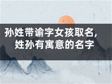 孙姓带谕字女孩取名,姓孙有寓意的名字