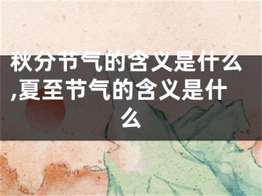 秋分节气的含义是什么,夏至节气的含义是什么