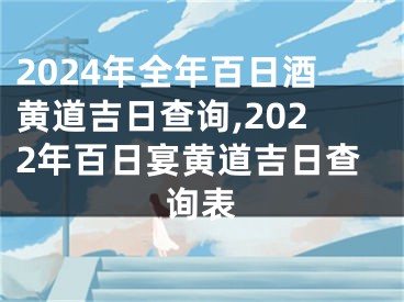 2024年全年百日酒黄道吉日查询,2022年百日宴黄道吉日查询表