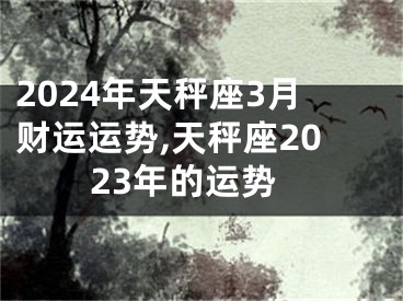 2024年天秤座3月财运运势,天秤座2023年的运势