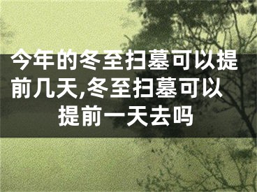 今年的冬至扫墓可以提前几天,冬至扫墓可以提前一天去吗