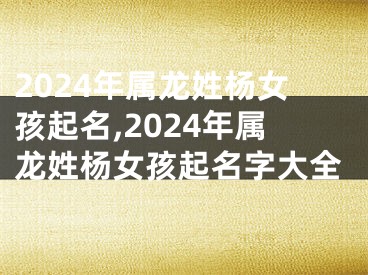 2024年属龙姓杨女孩起名,2024年属龙姓杨女孩起名字大全