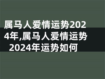 属马人爱情运势2024年,属马人爱情运势2024年运势如何