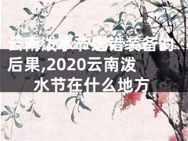 云南泼水节选错装备的后果,2020云南泼水节在什么地方