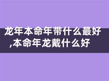 龙年本命年带什么最好,本命年龙戴什么好