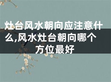 灶台风水朝向应注意什么,风水灶台朝向哪个方位最好