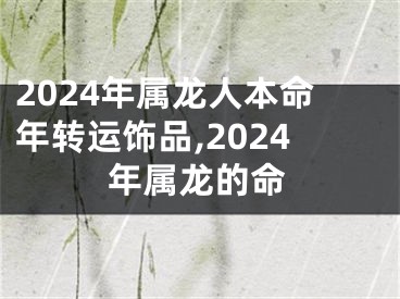 2024年属龙人本命年转运饰品,2024年属龙的命