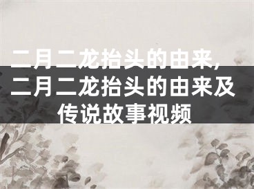 二月二龙抬头的由来,二月二龙抬头的由来及传说故事视频