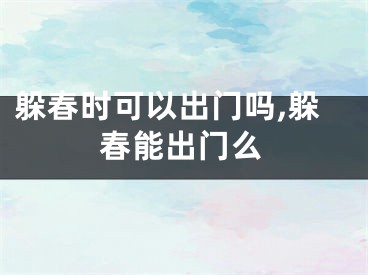 躲春时可以出门吗,躲春能出门么