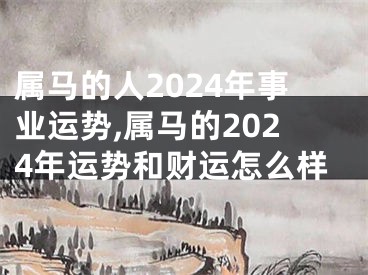 属马的人2024年事业运势,属马的2024年运势和财运怎么样