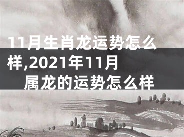 11月生肖龙运势怎么样,2021年11月属龙的运势怎么样