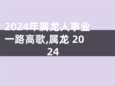 2024年属龙人事业一路高歌,属龙 2024