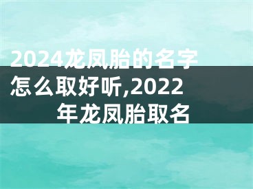 2024龙凤胎的名字怎么取好听,2022年龙凤胎取名