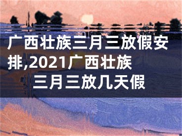 广西壮族三月三放假安排,2021广西壮族三月三放几天假