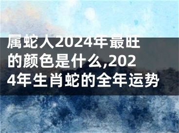 属蛇人2024年最旺的颜色是什么,2024年生肖蛇的全年运势