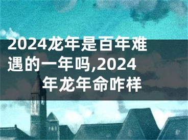 2024龙年是百年难遇的一年吗,2024年龙年命咋样