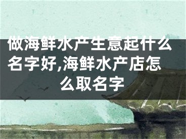 做海鲜水产生意起什么名字好,海鲜水产店怎么取名字