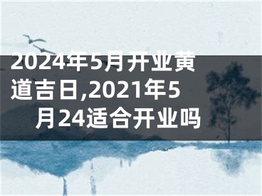 2024年5月开业黄道吉日,2021年5月24适合开业吗