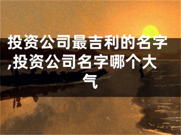 投资公司最吉利的名字,投资公司名字哪个大气