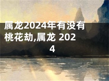 属龙2024年有没有桃花劫,属龙 2024