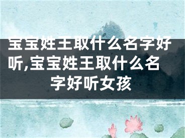 宝宝姓王取什么名字好听,宝宝姓王取什么名字好听女孩