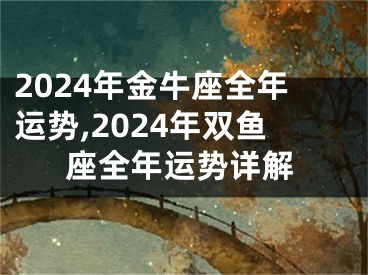 2024年金牛座全年运势,2024年双鱼座全年运势详解