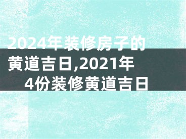 2024年装修房子的黄道吉日,2021年4份装修黄道吉日