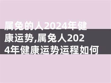 属兔的人2024年健康运势,属兔人2024年健康运势运程如何