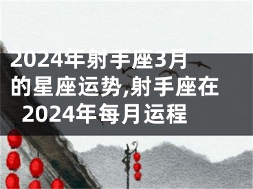 2024年射手座3月的星座运势,射手座在2024年每月运程