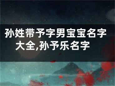 孙姓带予字男宝宝名字大全,孙予乐名字