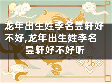 龙年出生姓李名昱轩好不好,龙年出生姓李名昱轩好不好听