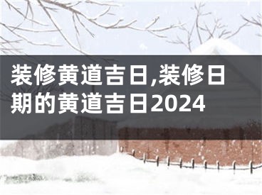 装修黄道吉日,装修日期的黄道吉日2024