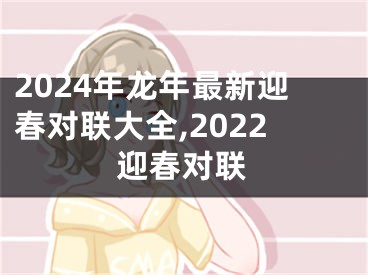 2024年龙年最新迎春对联大全,2022迎春对联