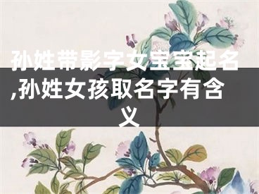 孙姓带影字女宝宝起名,孙姓女孩取名字有含义