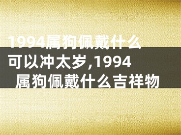 1994属狗佩戴什么可以冲太岁,1994属狗佩戴什么吉祥物