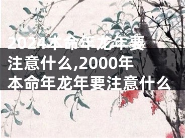 2024本命年龙年要注意什么,2000年本命年龙年要注意什么