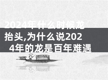 2024年什么时候龙抬头,为什么说2024年的龙是百年难遇